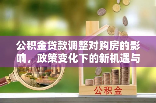 肃州公积金贷款调整对购房的影响，政策变化下的新机遇与挑战