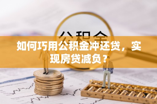 肃州如何巧用公积金冲还贷，实现房贷减负？