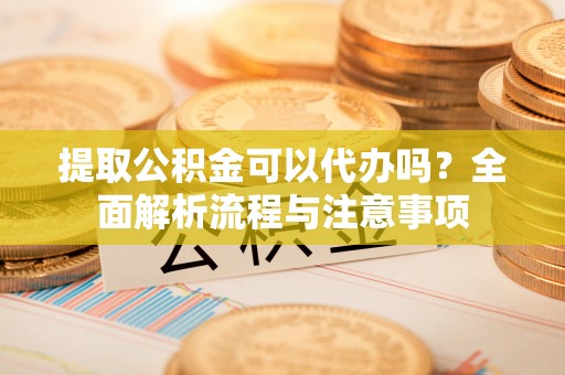 肃州提取公积金可以代办吗？全面解析流程与注意事项