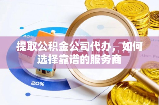 肃州提取公积金公司代办，如何选择靠谱的服务商