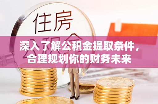 肃州深入了解公积金提取条件，合理规划你的财务未来