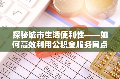 肃州探秘城市生活便利性——如何高效利用公积金服务网点查询工具