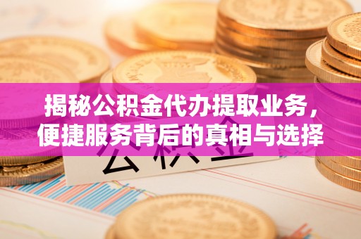 肃州揭秘公积金代办提取业务，便捷服务背后的真相与选择