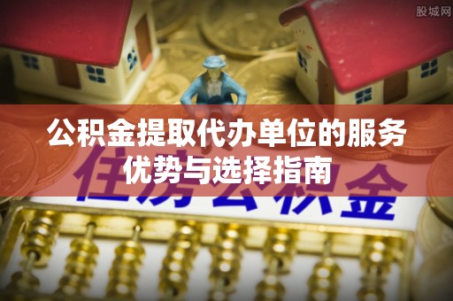 肃州公积金提取代办单位的服务优势与选择指南