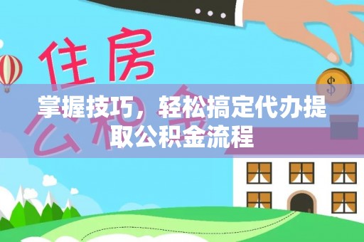肃州掌握技巧，轻松搞定代办提取公积金流程