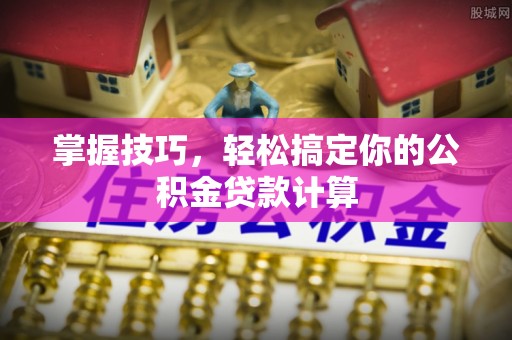 肃州掌握技巧，轻松搞定你的公积金贷款计算