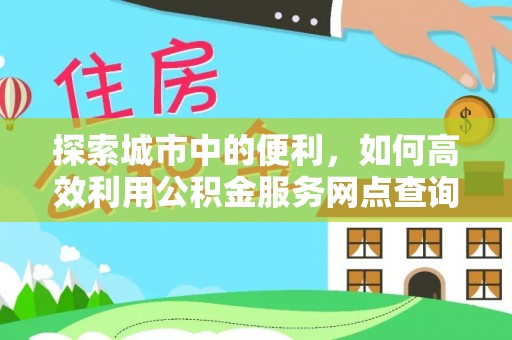 肃州探索城市中的便利，如何高效利用公积金服务网点查询