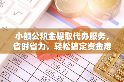 肃州小额公积金提取代办服务，省时省力，轻松搞定资金难题