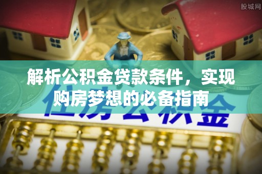 肃州解析公积金贷款条件，实现购房梦想的必备指南