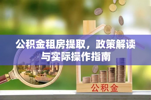 肃州公积金租房提取，政策解读与实际操作指南