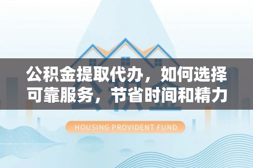 肃州公积金提取代办，如何选择可靠服务，节省时间和精力？