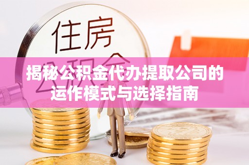 肃州揭秘公积金代办提取公司的运作模式与选择指南