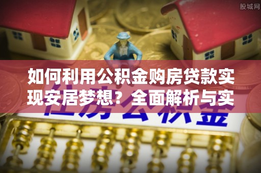 肃州如何利用公积金购房贷款实现安居梦想？全面解析与实用建议