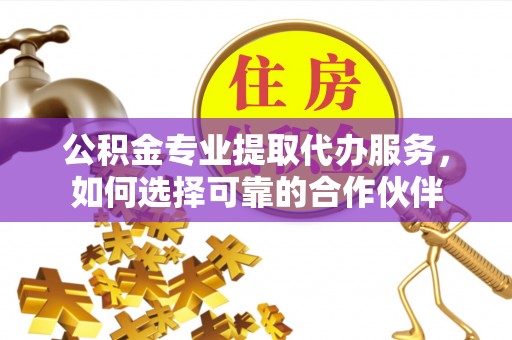 肃州公积金专业提取代办服务，如何选择可靠的合作伙伴