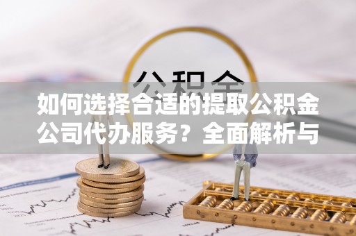 肃州如何选择合适的提取公积金公司代办服务？全面解析与建议