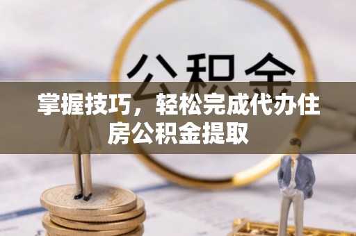肃州掌握技巧，轻松完成代办住房公积金提取
