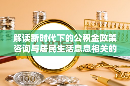 肃州解读新时代下的公积金政策咨询与居民生活息息相关的变化