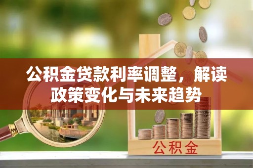 肃州公积金贷款利率调整，解读政策变化与未来趋势
