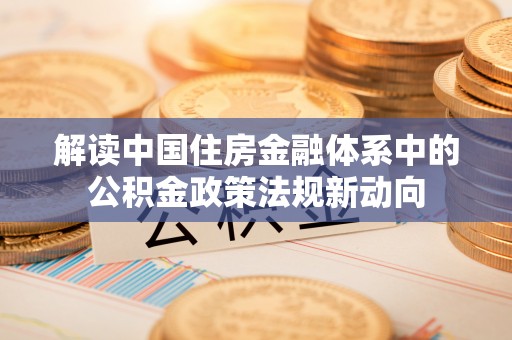 肃州解读中国住房金融体系中的公积金政策法规新动向