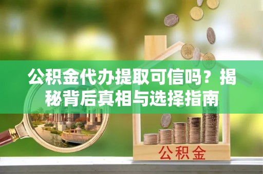 肃州公积金代办提取可信吗？揭秘背后真相与选择指南
