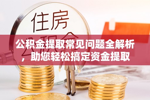 肃州公积金提取常见问题全解析，助您轻松搞定资金提取