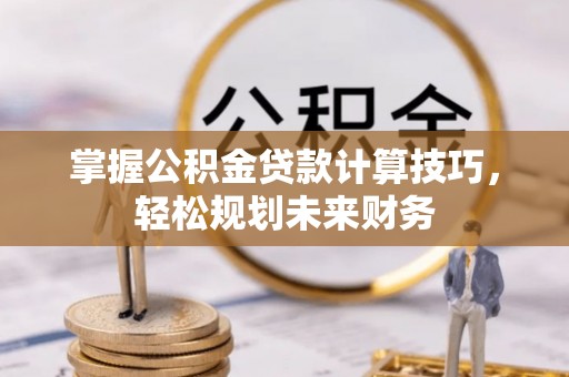 肃州掌握公积金贷款计算技巧，轻松规划未来财务