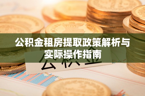 肃州公积金租房提取政策解析与实际操作指南