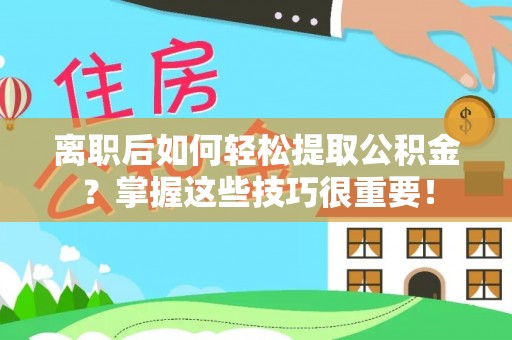 肃州离职后如何轻松提取公积金？掌握这些技巧很重要！