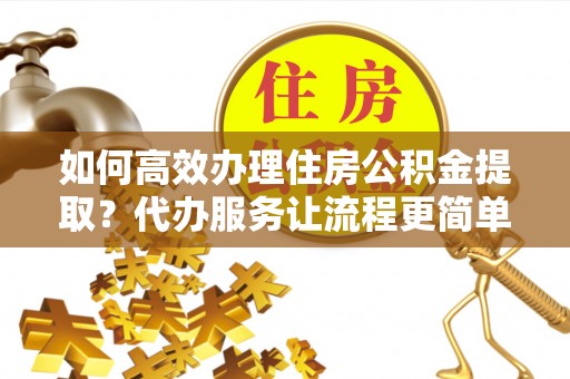 肃州如何高效办理住房公积金提取？代办服务让流程更简单