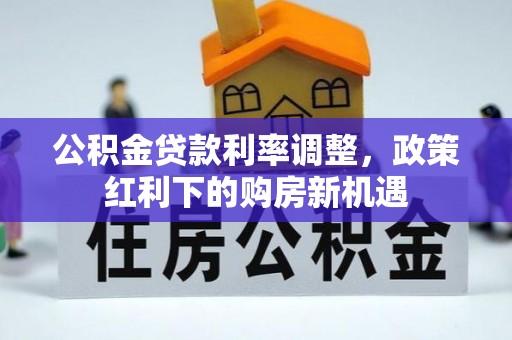 肃州公积金贷款利率调整，政策红利下的购房新机遇