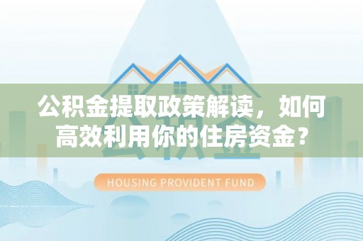 肃州公积金提取政策解读，如何高效利用你的住房资金？