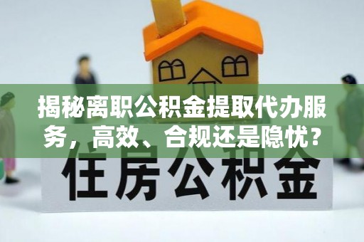 肃州揭秘离职公积金提取代办服务，高效、合规还是隐忧？