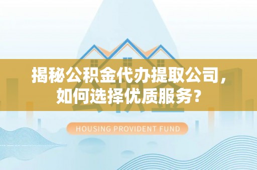 肃州揭秘公积金代办提取公司，如何选择优质服务？