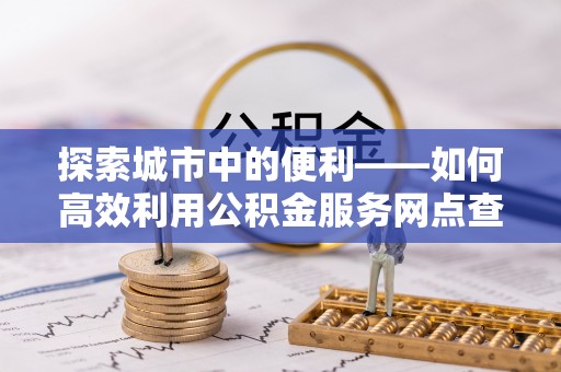 肃州探索城市中的便利——如何高效利用公积金服务网点查询功能
