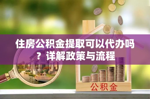 肃州住房公积金提取可以代办吗？详解政策与流程