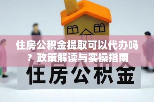 肃州住房公积金提取可以代办吗？政策解读与实操指南