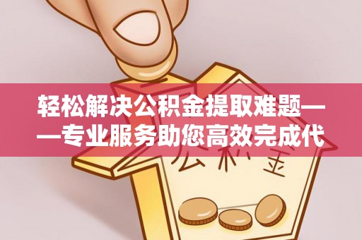 肃州轻松解决公积金提取难题——专业服务助您高效完成代办公积金提取