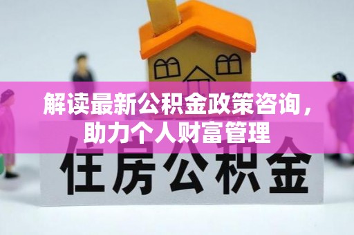 肃州解读最新公积金政策咨询，助力个人财富管理