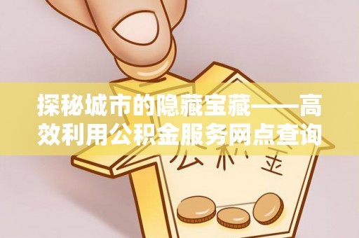 肃州探秘城市的隐藏宝藏——高效利用公积金服务网点查询提升生活品质