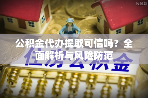 肃州公积金代办提取可信吗？全面解析与风险防范