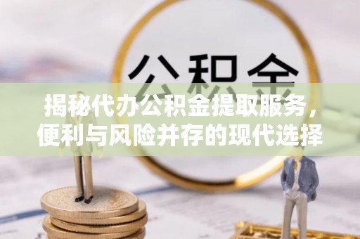 肃州揭秘代办公积金提取服务，便利与风险并存的现代选择