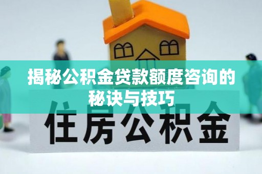 肃州揭秘公积金贷款额度咨询的秘诀与技巧