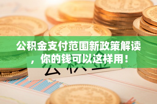 肃州公积金支付范围新政策解读，你的钱可以这样用！