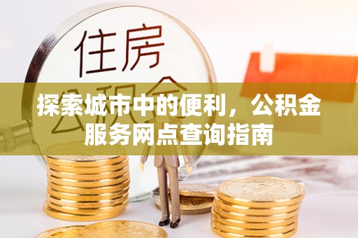 肃州探索城市中的便利，公积金服务网点查询指南