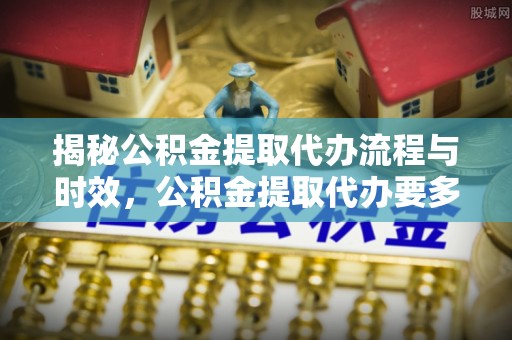 肃州揭秘公积金提取代办流程与时效，公积金提取代办要多久不再迷茫