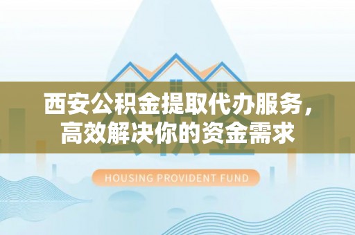 肃州西安公积金提取代办服务，高效解决你的资金需求