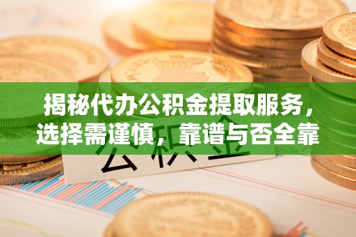 肃州揭秘代办公积金提取服务，选择需谨慎，靠谱与否全靠这几点