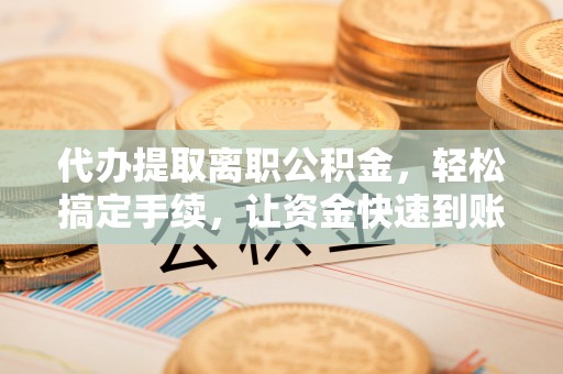 肃州代办提取离职公积金，轻松搞定手续，让资金快速到账！