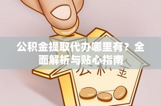 肃州公积金提取代办哪里有？全面解析与贴心指南