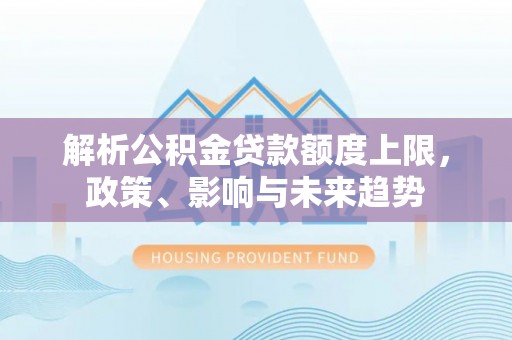 肃州解析公积金贷款额度上限，政策、影响与未来趋势